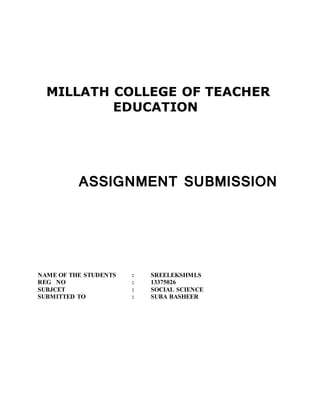MILLATH COLLEGE OF TEACHER 
EDUCATION 
ASSIGNMENT SUBMISSION 
NAME OF THE STUDENTS : SREELEKSHMI.S 
REG NO : 13375026 
SUBJCET : SOCIAL SCIENCE 
SUBMITTED TO : SUBA BASHEER 
 