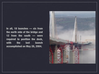 In all, 18 launches — six from
the north side of the bridge and
12 from the south — were
required to position the deck,
with      the    last     launch
accomplished on May 28, 2004.
 