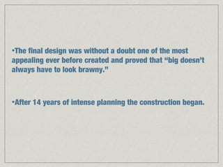 •Thefinal design was without a doubt one of the most
appealing ever before created and proved that “big doesn’t
always have to look brawny.”



•After   14 years of intense planning the construction began.
 