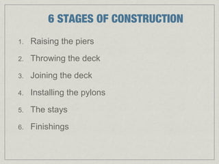 6 STAGES OF CONSTRUCTION
1.   Raising the piers
2.   Throwing the deck
3.   Joining the deck

4.   Installing the pylons

5.   The stays
6.   Finishings
 