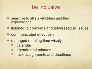 sensitive to all stakeholders and their
expectations
listened to concerns and addressed all issues
communicated effectively
managed meeting time wisely
calendar
agenda and minutes
task assignments and deadlines
be inclusive
 