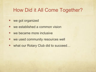 we got organized
we established a common vision
we became more inclusive
we used community resources well
what our Rotary Club did to succeed…
How Did it All Come Together?
 