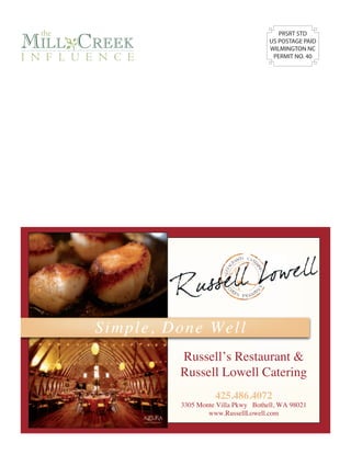 the
MilloCreek
                                                       PRSRT STD
                                                    US POSTAGE PAID
                                                    WILMINGTON NC
i n f l u e n c e                                    PERMIT NO. 40




           Sim ple , D o n e W e l l
                         Russell’s Restaurant &
                         Russell Lowell Catering
                                   425.486.4072
                         3305 Monte Villa Pkwy Bothell, WA 98021
                                 www.RussellLowell.com
 
