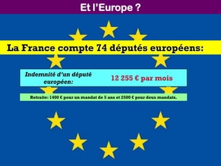 Et l’Europe ?
La France compte 74 députés européens:
Indemnité d’un député
européen:
12 255 € par mois
Retraite: 1400 € pour un mandat de 5 ans et 2500 € pour deux mandats.
 