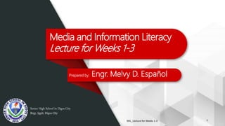 Media and Information Literacy
Lecture for Weeks 1-3
Prepared by: Engr. Melvy D. Español
Senior High School in Digos City
Brgy. Igpit, Digos City
MIL_Lecture for Weeks 1-3 1
 