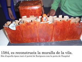 1584, es reconstrueix la muralla de la vila.
Són d’aquella època tant el portal de Xuriguera com la porta de l’hospital
 