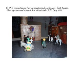 S. XVII es construeix l’actual parròquia, l’església de Sant Jaume.
El campanar no s’acabarà fins a finals del s XIX, l’any 1889.
 