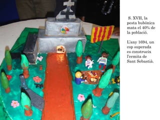 S. XVII, la
pesta bubònica
mata el 40% de
la població.
L’any 1694, un
cop superada
es construeix
l’ermita de
Sant Sebastià.
 