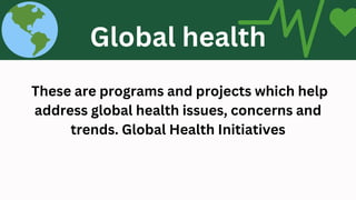 These are programs and projects which help
address global health issues, concerns and
trends. Global Health Initiatives
WORLD HEALTH
ORGANIZATION (WHO)
Global health
 