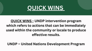 QUICK WINS - UNDP intervention program
which refers to actions that can be immediately
used within the community or locale to produce
effective results.
UNDP – United Nations Development Program
QUICK WINS
 
