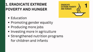 1. ERADICATE EXTREME
POVERTY AND HUNGER
Education
Promoting gender equality
Producing more jobs
Investing more in agriculture
Strengthened nutrition programs
for children and infants
 