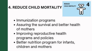4. REDUCE CHILD MORTALITY
Immunization programs
Assuring the survival and better health
of mothers
Improving reproductive health
programs and policies
Better nutrition program for infants,
children and mothers
 
