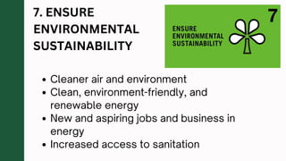 7. ENSURE
ENVIRONMENTAL
SUSTAINABILITY
Cleaner air and environment
Clean, environment-friendly, and
renewable energy
New and aspiring jobs and business in
energy
Increased access to sanitation
 