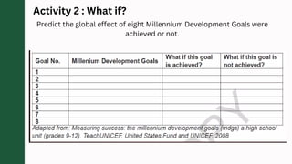Activity 2 : What if?
Predict the global effect of eight Millennium Development Goals were
achieved or not.
 