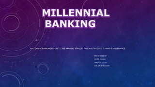 MILLENNIAL
BANKING
MILLENNIAL BANKING REFERS TO THE BANKING SERVICES THAT ARE TAILORED TOWARDS MILLENNIALS.
PRESENTED BY :
NEHA PANDE
JMG/S-I , 123183
SOLAPUR REGION
 