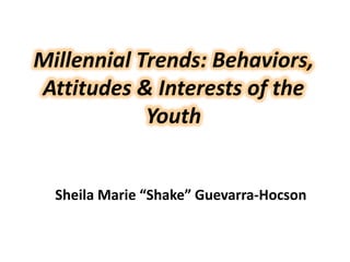 Millennial Trends: Behaviors,
Attitudes & Interests of the
Youth
Sheila Marie “Shake” Guevarra-Hocson
 