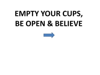EMPTY YOUR CUPS,
BE OPEN & BELIEVE
 