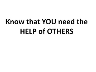 Know that YOU need the
HELP of OTHERS
 