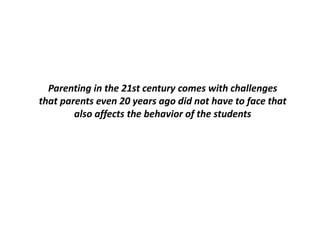 Parenting in the 21st century comes with challenges
that parents even 20 years ago did not have to face that
also affects the behavior of the students
 