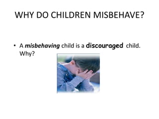 WHY DO CHILDREN MISBEHAVE?
• A misbehaving child is a discouraged child.
Why?
 