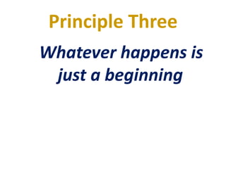 Principle Three
Whatever happens is
just a beginning
 