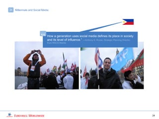 >   Millennials and Social Media




                         “    How a generation uses social media defines its place in society
                              and its level of influence.” —Anthony K. Roxas, Strategic Planning Director,
                              Euro RSCG Manila




                                                                                                             24
 