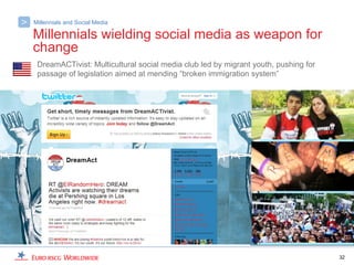 >   Millennials and Social Media

    Millennials wielding social media as weapon for
    change
     DreamACTivist: Multicultural social media club led by migrant youth, pushing for
     passage of legislation aimed at mending “broken immigration system”




                                                                                        32
 
