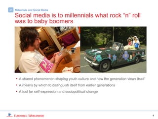 >   Millennials and Social Media

    Social media is to millennials what rock “n” roll
    was to baby boomers




    • A shared phenomenon shaping youth culture and how the generation views itself
    • A means by which to distinguish itself from earlier generations
    • A tool for self-expression and sociopolitical change




                                                                                      4
 