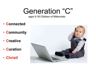 Generation “C”
• Connected
• Community
• Creative
• Curation
• Christ!
ages 0-18 Children of Millennials
 