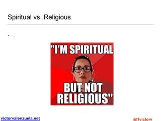 victorvalenzuela.net @1victorv
Spiritual vs. Religious
• .
 