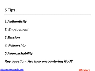 victorvalenzuela.net @1victorv
5 Tips
1.Authenticity
2. Engagement
3 Mission
4. Fellowship
5 Approachability
Key question: Are they encountering God?
 