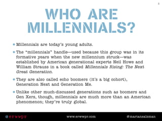 who are
Millennials?
•Millennials are today’s young adults.
•The “millennials” handle—used because this group was in its
f...