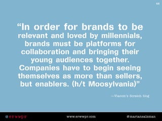 @ erwwpr @ mariansalzmanwww.erwwpr.com
“in order for brands to be
relevant and loved by millennials,
brands must be platfo...