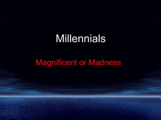Millennials
Magnificent or Madness
 