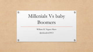 Millenials Vs baby
Boomers
William H. Vegazo Muro
@educador23013
 