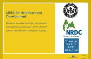 Designed to certify exemplary development projects that perform well in terms of smart growth, new urbanism, and green building LEED for Neighborhood Development 