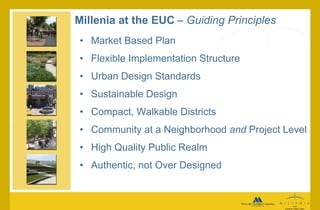 Millenia at the EUC   – Guiding Principles Market Based Plan  Flexible Implementation Structure Urban Design Standards Sustainable Design Compact, Walkable Districts Community at a Neighborhood  and  Project Level High Quality Public Realm Authentic, not Over Designed 