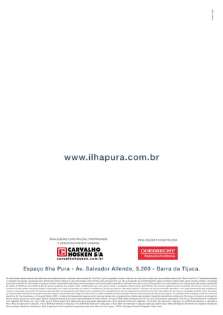 www.ilhapura.com.br 
Raeilzação, Cnorstução, Paddeeioprr Raeilzação e Cnorstução: 
e Desenvolvimento Urbano: 
Espaço Ilha Pura - Av. Salvador Allende, 3.200 - Barra da Tijuca. 
As informações deste material são referentes ao empreendimento imobiliário denominado de “Ilha Pura”, que foi projetado visando a ideia de um novo bairro, razão pela qual é referenciado como “Bairro Ilha Pura”. É totalmente vedada 
a utilização, divulgação, reprodução e/ou distribuição deste material ou das informações nele contidas para quaisquer fins que não a divulgação do empreendimento pelos corretores credenciados, sendo sempre vedada a divulgação 
parcial do conteúdo. As informações e imagens contidas neste folheto não fazem parte de qualquer instrumento legal, podendo ser alteradas sem prévio aviso. O Parque Ilha Pura é área pública e sua implantação está sujeita à aprovação 
de órgãos da Prefeitura da Cidade do Rio de Janeiro, podendo, seu projeto, sofrer modificações, sem aviso prévio, sendo o paisagismo representado neste folheto meramente sugestivo e hoje inexistente. Os serviços inclusos na taxa 
condominial são aqueles obrigatoriamente implantados, de custeio compulsório de todos os condôminos. Os serviços pay per use estão sujeitos à cobrança de taxa de utilização específica, a ser paga diretamente pelo condômino/ 
usuário ao prestador do serviço. Os materiais apresentados nas perspectivas são referenciais e poderão sofrer variação de cor, textura, acabamento, tamanho e formato. Os projetos de estrutura e instalações poderão sofrer alterações 
ao longo do desenvolvimento do projeto executivo, seja por necessidade e/ou exigências técnicas ou de determinações da Administração Pública ou de concessionária de serviço público. As unidades serão entregues conforme memorial 
descritivo. As Vias Expressas, a Linha 4 do Metrô, o BRT, o Sistema de Despoluição Lagunar, assim como as demais vias e equipamentos urbanos são projetos integrantes das políticas públicas do Município e o Governo do Estado do 
Rio de Janeiro, sendo sua construção e efetiva instalação de total e exclusiva responsabilidade do Poder Público. As lojas do Mall serão entregues até o fim de 2017. Incorporadora responsável: Ilha Pura 01 Empreendimento Imobiliário 
S.A.: Avenida Olof Palme, s/nº, Lote 2, PAL 30.613, Rio de Janeiro (RJ). Memoriais de Incorporação registrados sob o R-3 e AV-6 da matrícula nº 384.067, o R-3 e AV-7 da matrícula nº 384.183, o R-3 e AV-6 da matrícula nº 384.066, o 
R-3 e AV-9 da matrícula nº 384.070, o R-3 e AV-6 da matrícula nº 384.075, o R-3 e AV-6 da matrícula nº 384.074 e o R-3 e AV-6 da matrícula nº 384.190, todas do Cartório de 9º Ofício de Registro de Imóveis da Capital do Estado do 
Rio de Janeiro. Projeto de Arquitetura: Raiar Engenharia Ltda. Engenheiro responsável pela obra: Mauricio Cruz Lopes – CREA: 0511374321. Ensaio Fotográfico: Fábio Seixo. 
