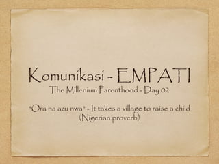 Komunikasi - EMPATI
      The Millenium Parenthood - Day 02

"Ora na azu nwa" - It takes a village to raise a child
              (Nigerian proverb)
 
