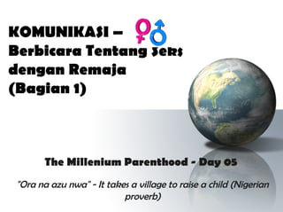 KOMUNIKASI –
Berbicara Tentang Seks
dengan Remaja
(Bagian 1)



        The Millenium Parenthood - Day 05
 "Ora na azu nwa" - It takes a village to raise a child (Nigerian
                           proverb)
 