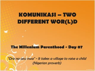 KOMUNIKASI – TWO
      DIFFERENT WOR(L)D



  The Millenium Parenthood - Day 07

"Ora na azu nwa" - It takes a village to raise a child
              (Nigerian proverb)
 
