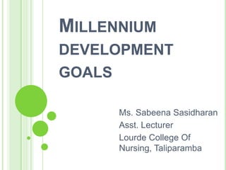 MILLENNIUM
DEVELOPMENT
GOALS
Ms. Sabeena Sasidharan
Asst. Lecturer
Lourde College Of
Nursing, Taliparamba
 