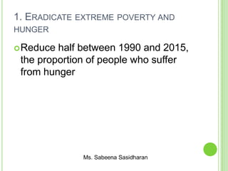 1. ERADICATE EXTREME POVERTY AND
HUNGER
Reduce half between 1990 and 2015,
the proportion of people who suffer
from hunger
 