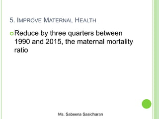 5. IMPROVE MATERNAL HEALTH
Reduce by three quarters between
1990 and 2015, the maternal mortality
ratio
 
