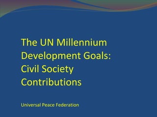 The UN Millennium Development Goals: Civil Society Contributions Universal Peace Federation / www.UPF.org 