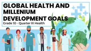 GLOBAL HEALTH AND
Grade 10 - Quarter III Health
MILLENIUM
DEVELOPMENT GOALS
 