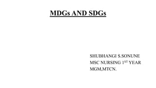 MDGs AND SDGs
SHUBHANGI S.SONUNE
MSC NURSING 1ST YEAR
MGM,MTCN.
 