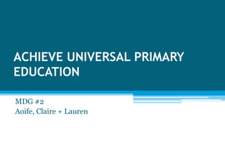 ACHIEVE UNIVERSAL PRIMARY
EDUCATION
MDG #2
Aoife, Claire + Lauren

 