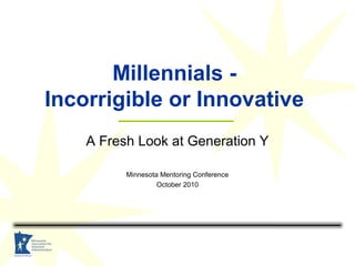 Millennials -
Incorrigible or Innovative
A Fresh Look at Generation Y
Minnesota Mentoring Conference
October 2010
 