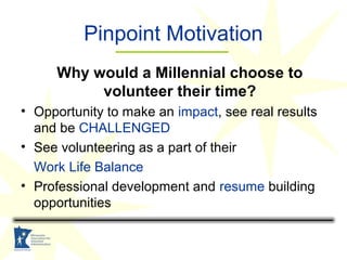 Pinpoint Motivation
Why would a Millennial choose to
volunteer their time?
• Opportunity to make an impact, see real resul...